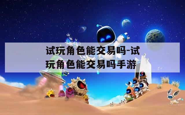 试玩角色能交易吗-试玩角色能交易吗手游