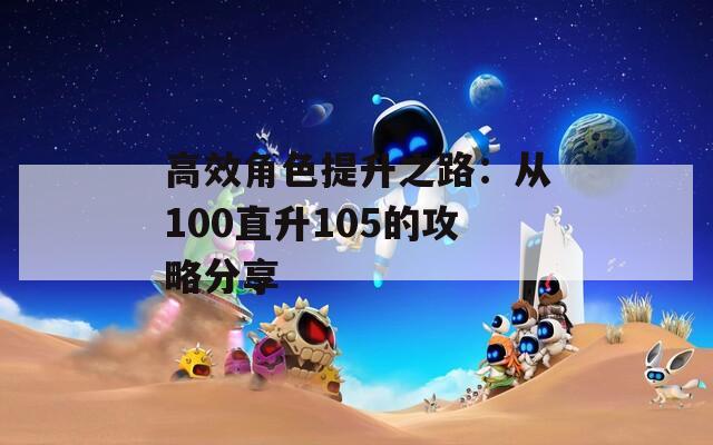 高效角色提升之路：从100直升105的攻略分享