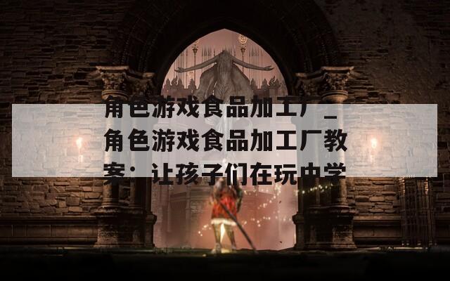 角色游戏食品加工厂_角色游戏食品加工厂教案：让孩子们在玩中学