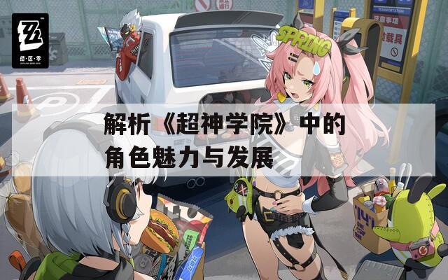解析《超神学院》中的角色魅力与发展