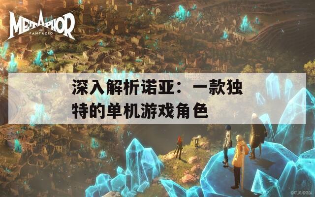深入解析诺亚：一款独特的单机游戏角色