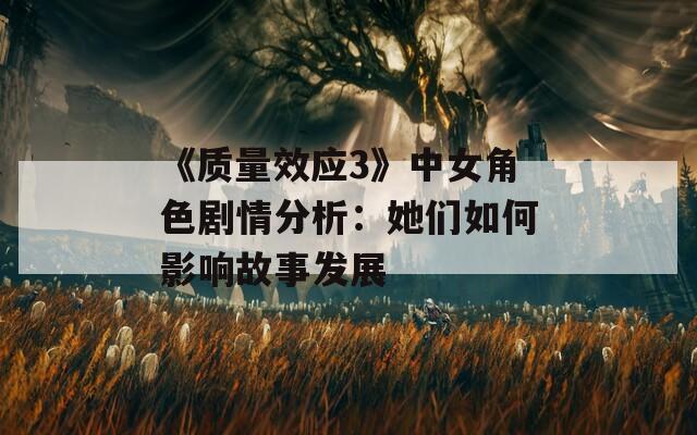 《质量效应3》中女角色剧情分析：她们如何影响故事发展
