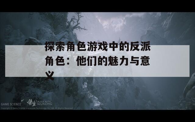 探索角色游戏中的反派角色：他们的魅力与意义