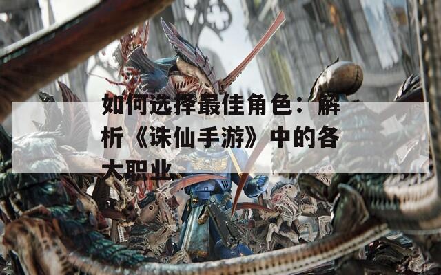 如何选择最佳角色：解析《诛仙手游》中的各大职业