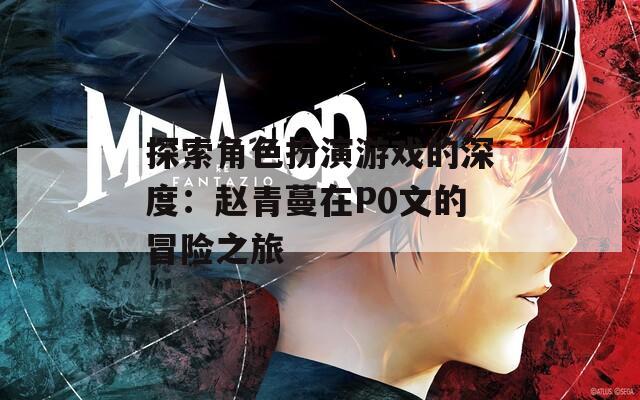 探索角色扮演游戏的深度：赵青蔓在P0文的冒险之旅