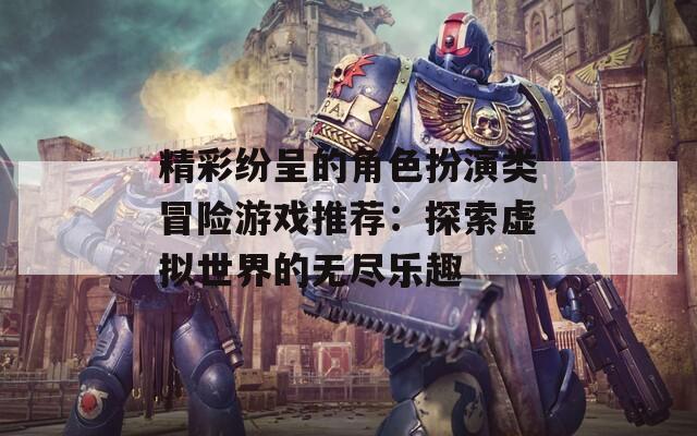 精彩纷呈的角色扮演类冒险游戏推荐：探索虚拟世界的无尽乐趣