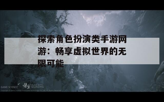 探索角色扮演类手游网游：畅享虚拟世界的无限可能