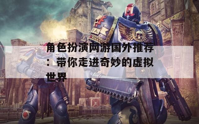 角色扮演网游国外推荐：带你走进奇妙的虚拟世界