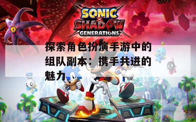 探索角色扮演手游中的组队副本：携手共进的魅力