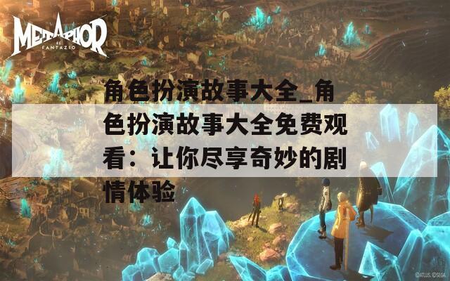 角色扮演故事大全_角色扮演故事大全免费观看：让你尽享奇妙的剧情体验  第1张