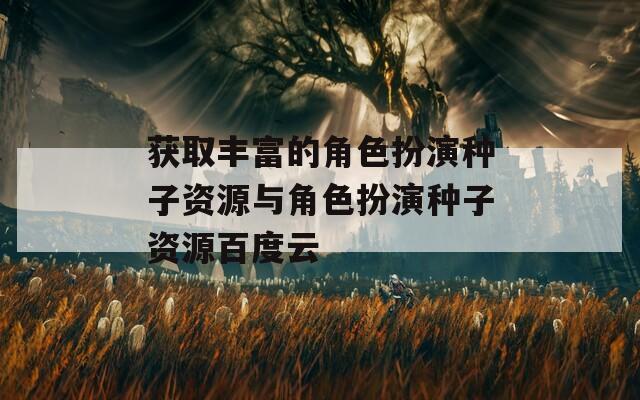 获取丰富的角色扮演种子资源与角色扮演种子资源百度云