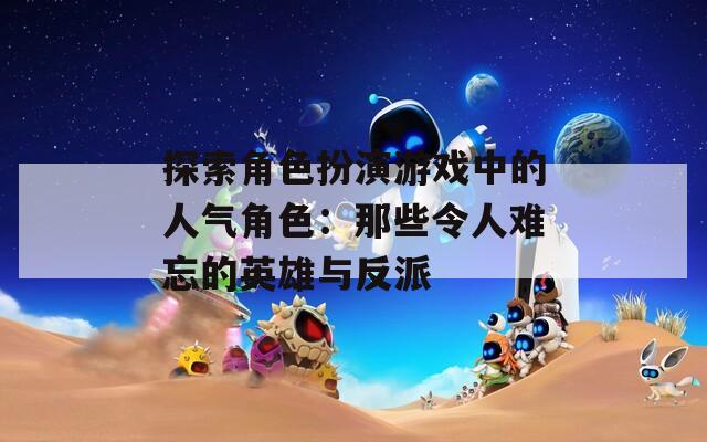 探索角色扮演游戏中的人气角色：那些令人难忘的英雄与反派  第1张