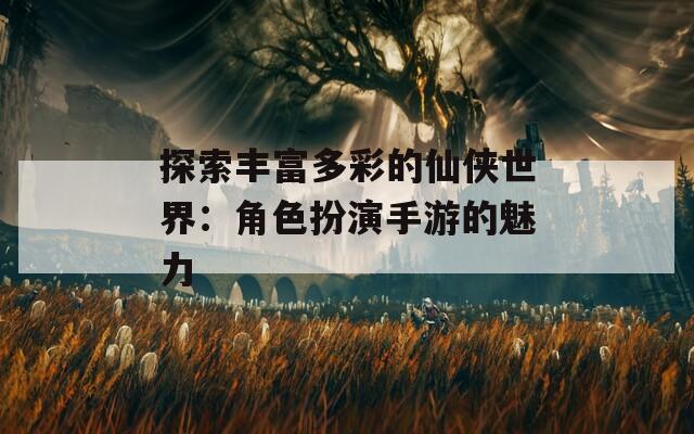 探索丰富多彩的仙侠世界：角色扮演手游的魅力