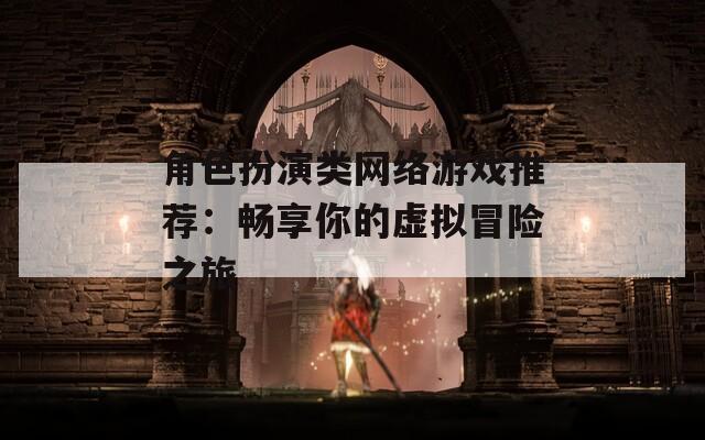 角色扮演类网络游戏推荐：畅享你的虚拟冒险之旅  第1张