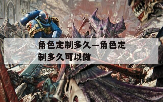 角色定制多久—角色定制多久可以做  第1张