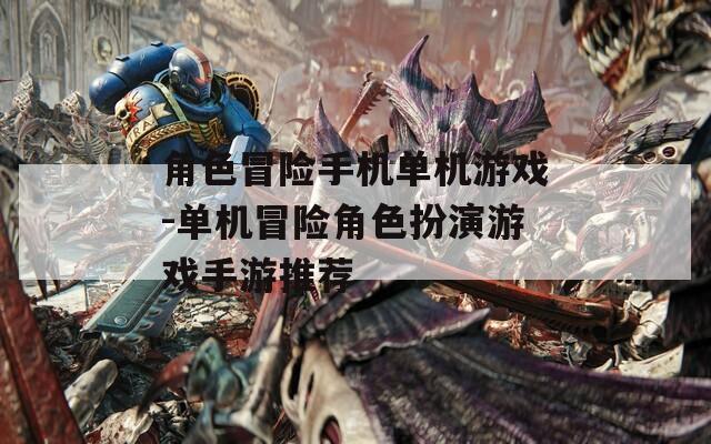 角色冒险手机单机游戏-单机冒险角色扮演游戏手游推荐