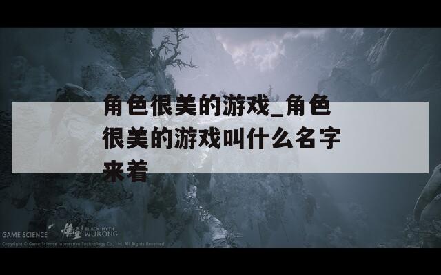 角色很美的游戏_角色很美的游戏叫什么名字来着