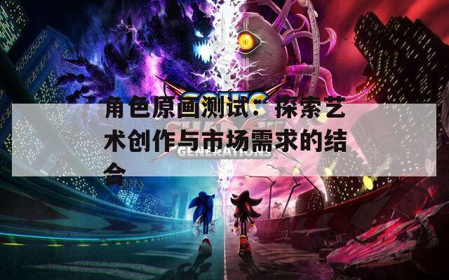 角色原画测试：探索艺术创作与市场需求的结合