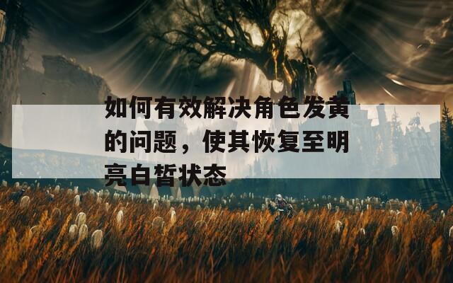 如何有效解决角色发黄的问题，使其恢复至明亮白皙状态