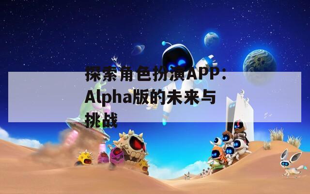 探索角色扮演APP：Alpha版的未来与挑战