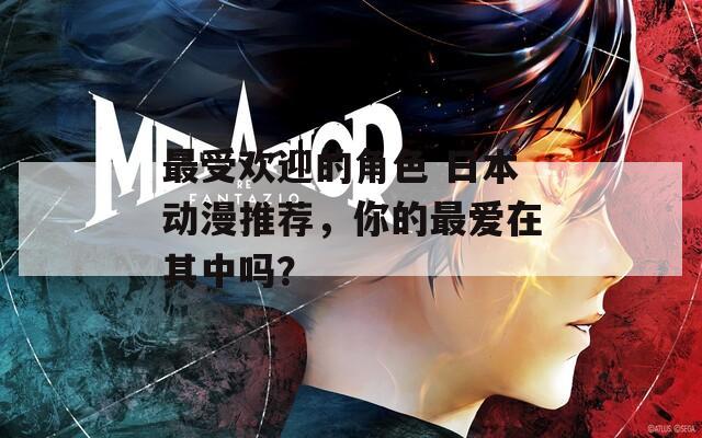 最受欢迎的角色 日本动漫推荐，你的最爱在其中吗？