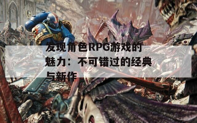 发现角色RPG游戏的魅力：不可错过的经典与新作