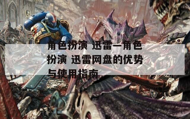 角色扮演 迅雷—角色扮演 迅雷网盘的优势与使用指南