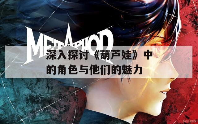 深入探讨《葫芦娃》中的角色与他们的魅力