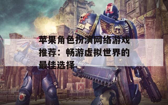 苹果角色扮演网络游戏推荐：畅游虚拟世界的最佳选择