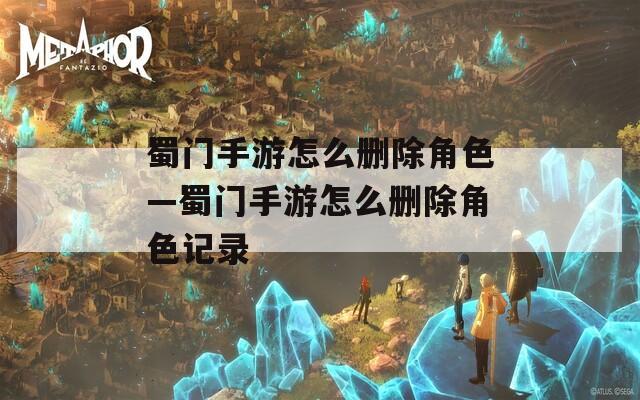 蜀门手游怎么删除角色—蜀门手游怎么删除角色记录