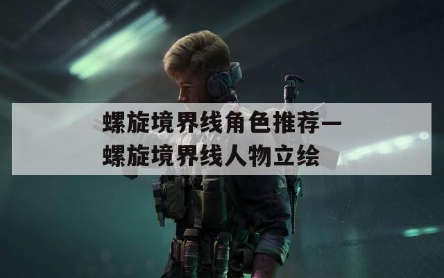 螺旋境界线角色推荐—螺旋境界线人物立绘
