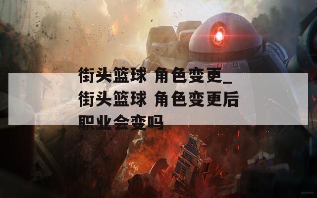 街头篮球 角色变更_街头篮球 角色变更后职业会变吗