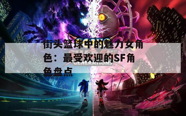 街头篮球中的魅力女角色：最受欢迎的SF角色盘点