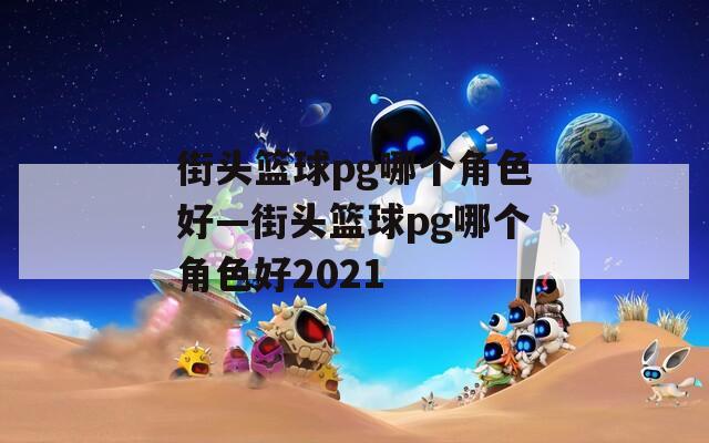 街头篮球pg哪个角色好—街头篮球pg哪个角色好2021