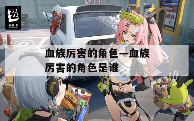 血族厉害的角色—血族厉害的角色是谁