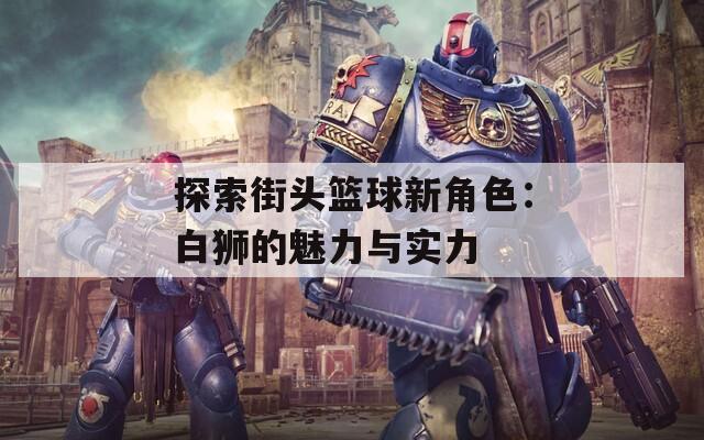 探索街头篮球新角色：白狮的魅力与实力