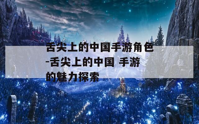 舌尖上的中国手游角色-舌尖上的中国 手游的魅力探索
