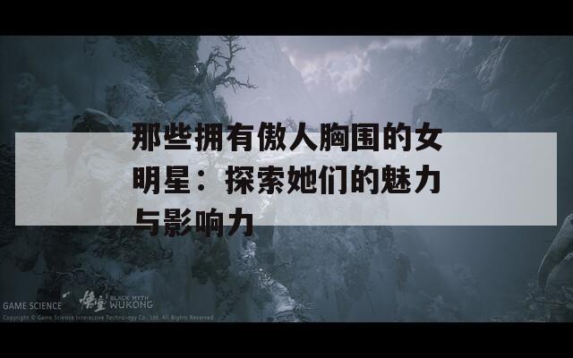 那些拥有傲人胸围的女明星：探索她们的魅力与影响力