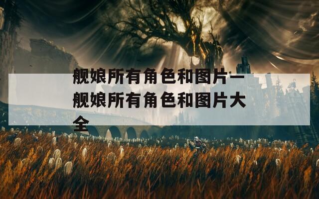 舰娘所有角色和图片—舰娘所有角色和图片大全