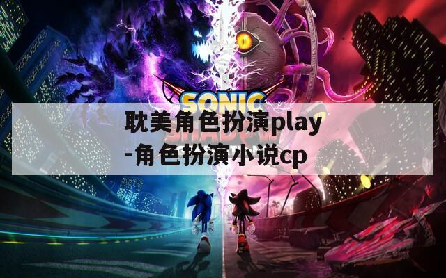 耽美角色扮演play-角色扮演小说cp
