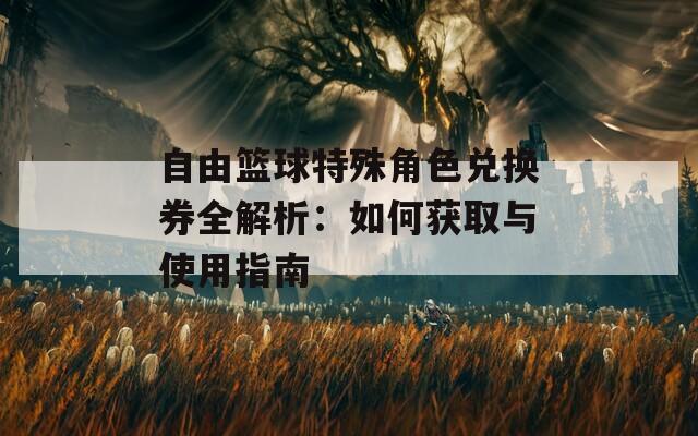 自由篮球特殊角色兑换券全解析：如何获取与使用指南