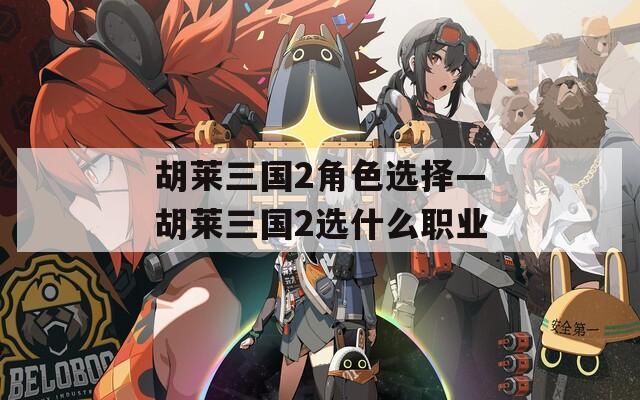 胡莱三国2角色选择—胡莱三国2选什么职业