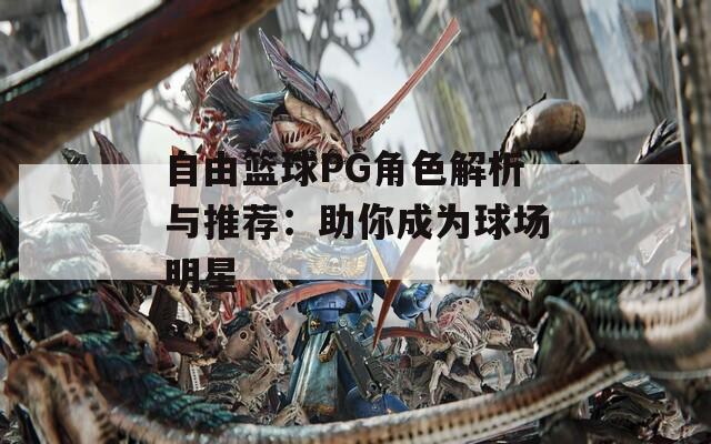 自由篮球PG角色解析与推荐：助你成为球场明星