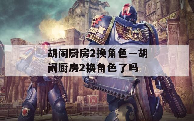 胡闹厨房2换角色—胡闹厨房2换角色了吗  第1张