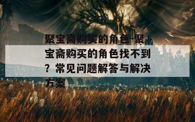 聚宝斋购买的角色-聚宝斋购买的角色找不到？常见问题解答与解决方案