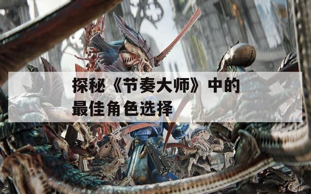 探秘《节奏大师》中的最佳角色选择