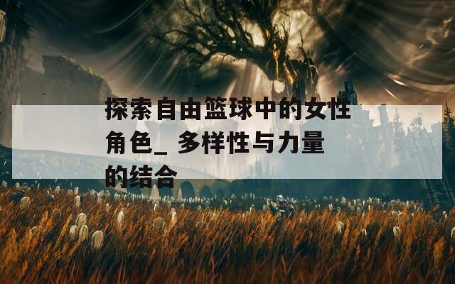 探索自由篮球中的女性角色_ 多样性与力量的结合
