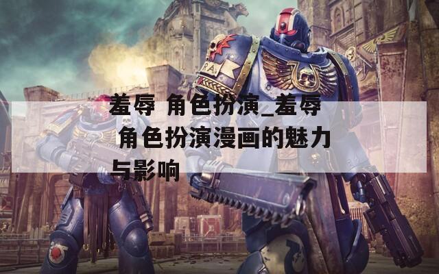 羞辱 角色扮演_羞辱 角色扮演漫画的魅力与影响  第1张