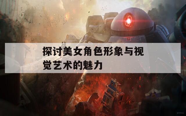 探讨美女角色形象与视觉艺术的魅力