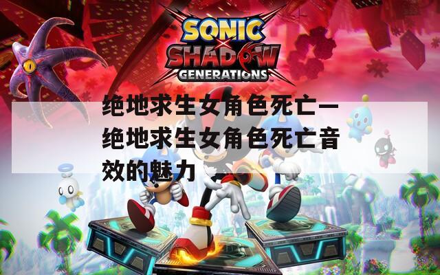 绝地求生女角色死亡—绝地求生女角色死亡音效的魅力